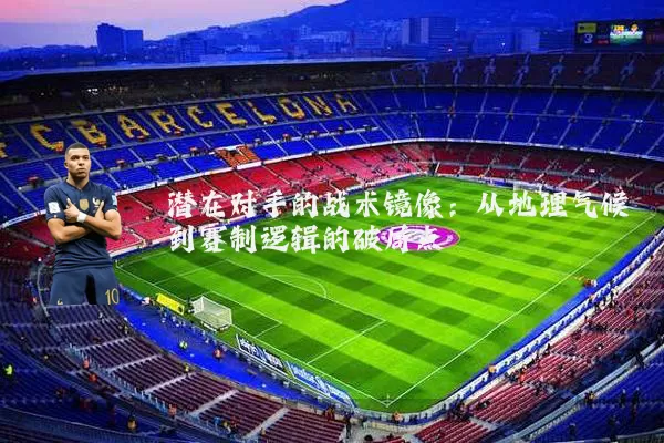 潜在对手的战术镜像：从地理气候到赛制逻辑的破局点