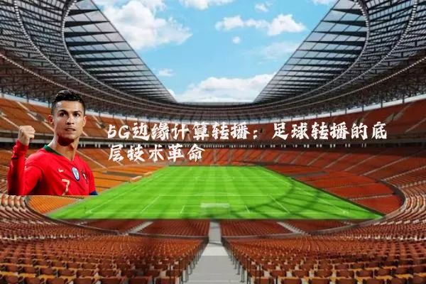 5G边缘计算转播:足球转播的底层技术革命