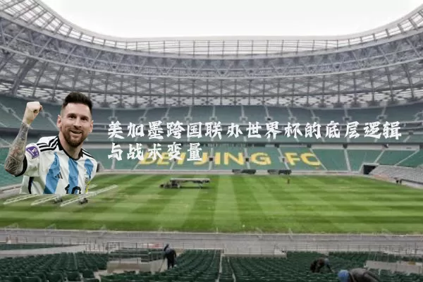 美加墨跨国联办世界杯的底层逻辑与战术变量