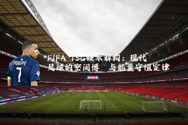 FIFA TSG技术解构：现代足球的空间博弈与能量守恒定律