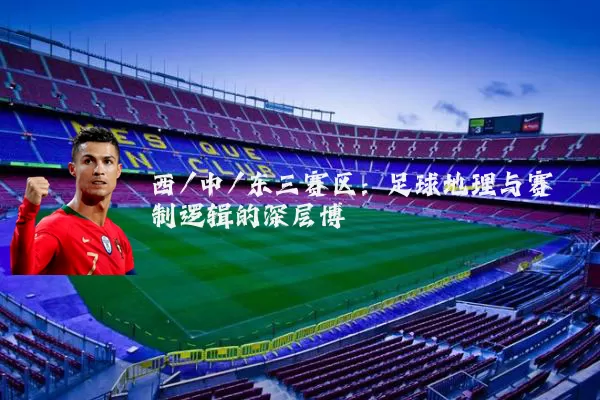 西/中/东三赛区:足球地理与赛制逻辑的深层博弈