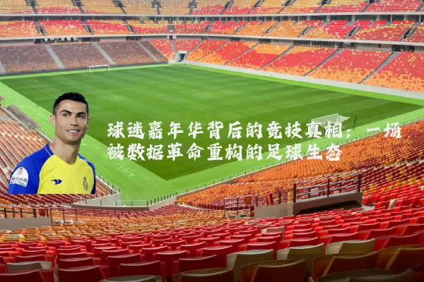 球迷嘉年华背后的竞技真相:一场被数据革命重构的足球生态
