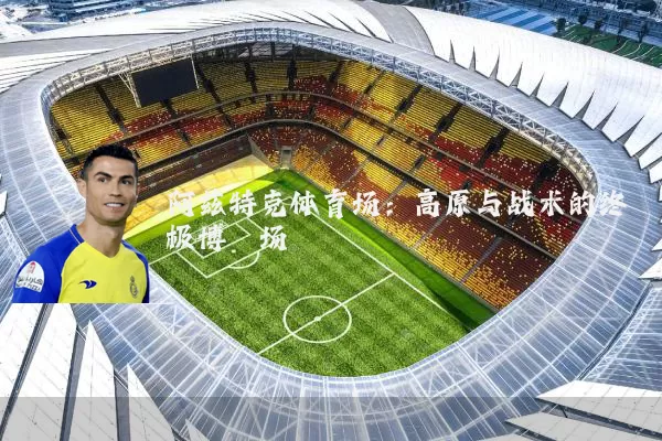 阿兹特克体育场:高原与战术的终极博弈场