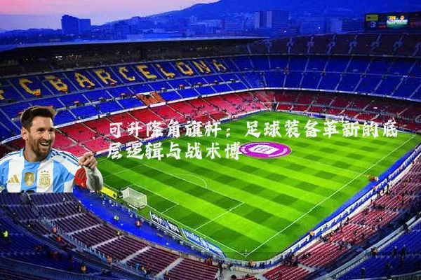 可升降角旗杆：足球装备革新的底层逻辑与战术博弈