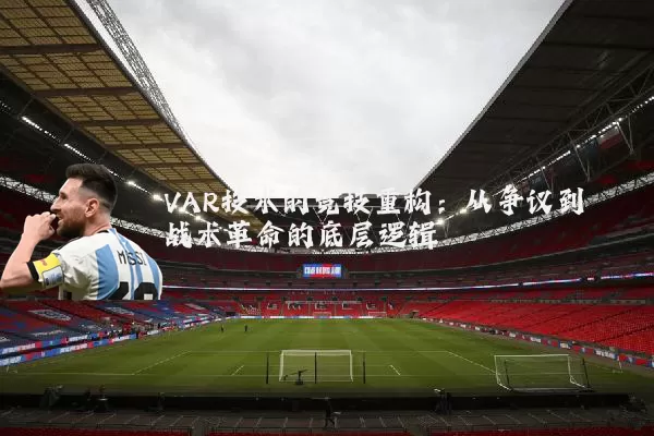 VAR技术的竞技重构：从争议到战术革命的底层逻辑