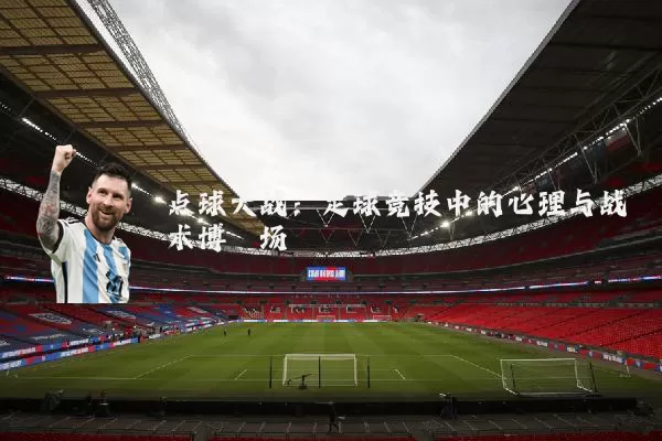 点球大战：足球竞技中的心理与战术博弈场