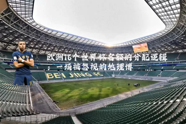 欧洲16个世界杯名额的分配逻辑:一场被忽视的地理博弈