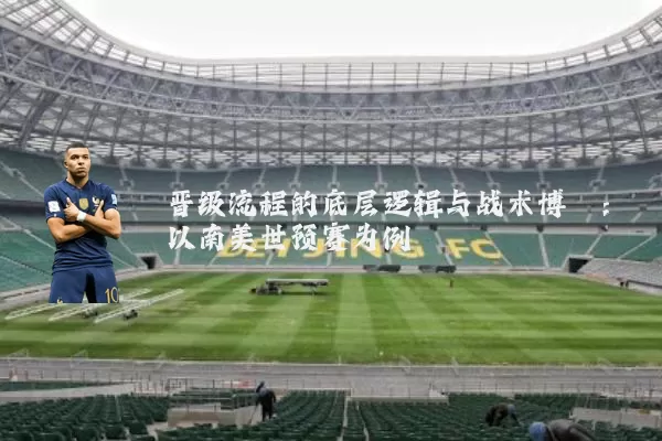 晋级流程的底层逻辑与战术博弈:以南美世预赛为例