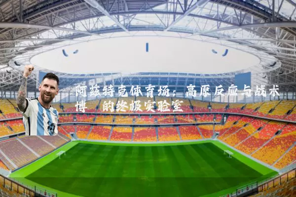 阿兹特克体育场:高原反应与战术博弈的终极实验室